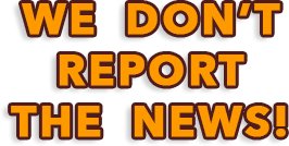 WE DON'T REPORT THE NEWS!